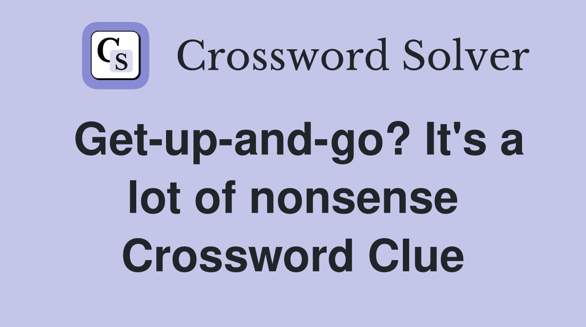 Get-up-and-go? It's a lot of nonsense Crossword Clue