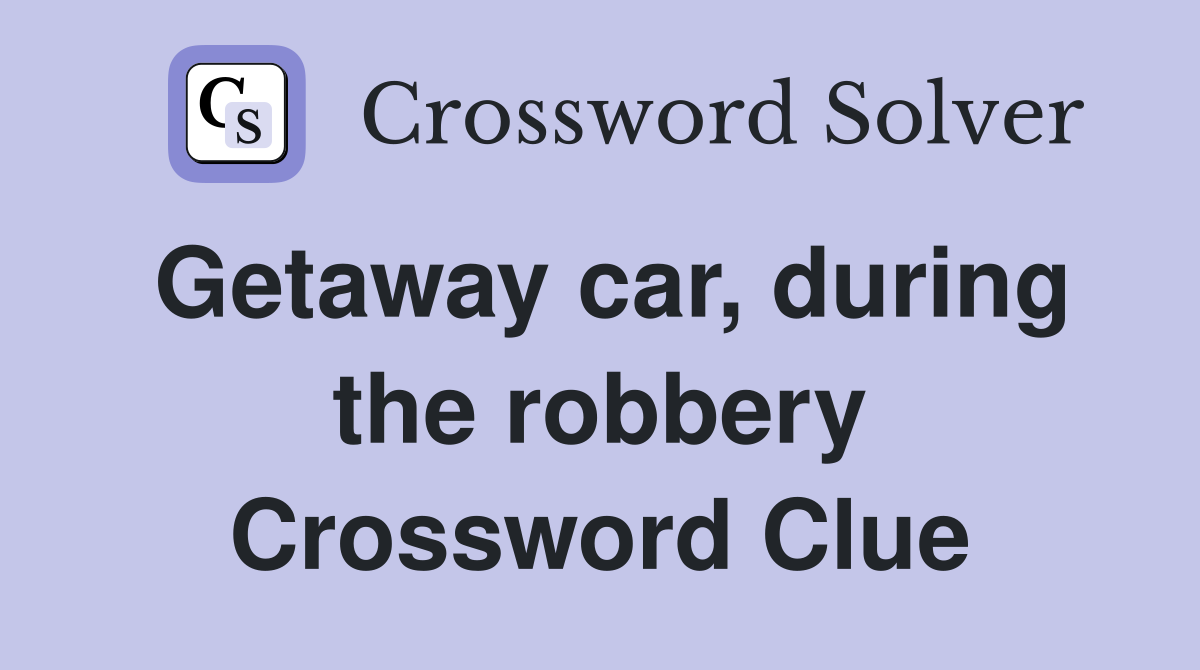 Getaway car, during the robbery Crossword Clue