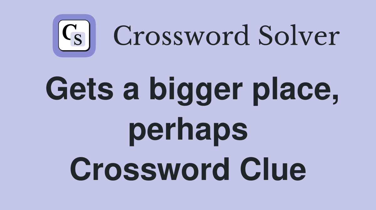 Gets a bigger place, perhaps Crossword Clue