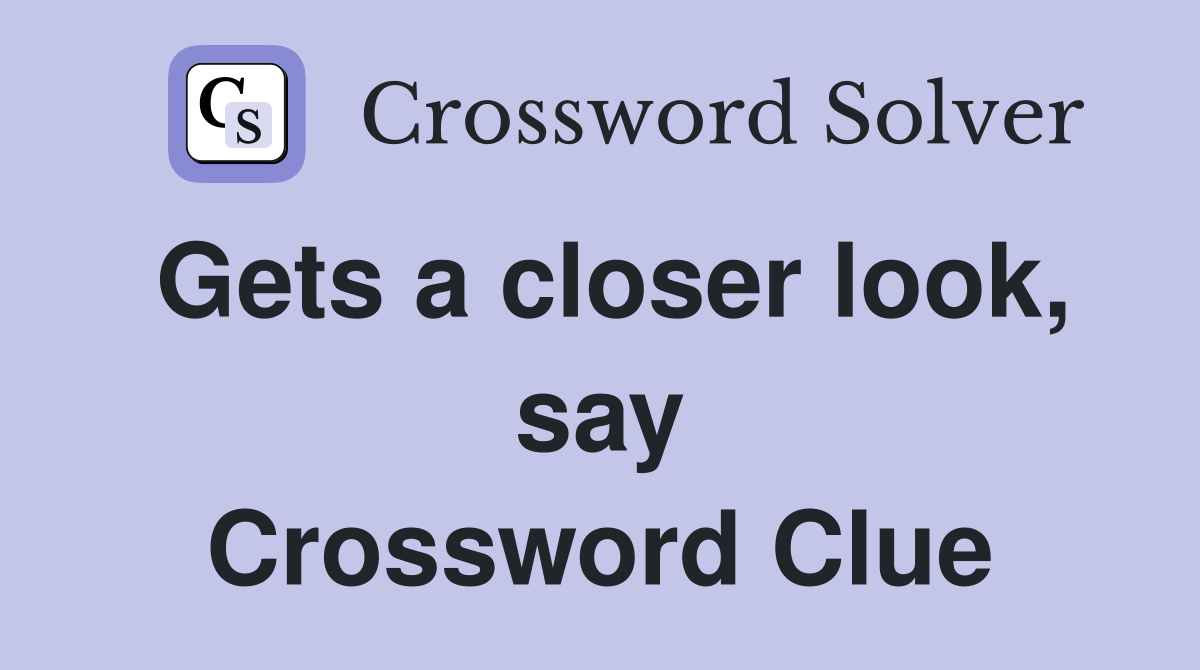 Gets a closer look, say Crossword Clue