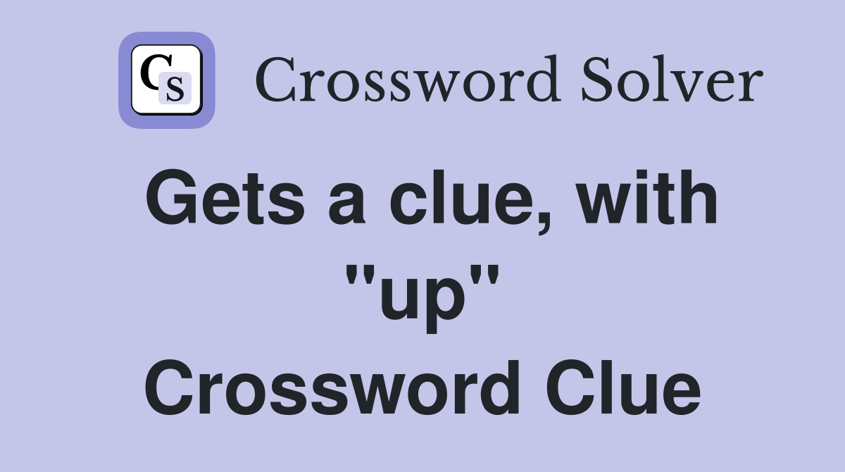 Gets a clue, with "up" Crossword Clue