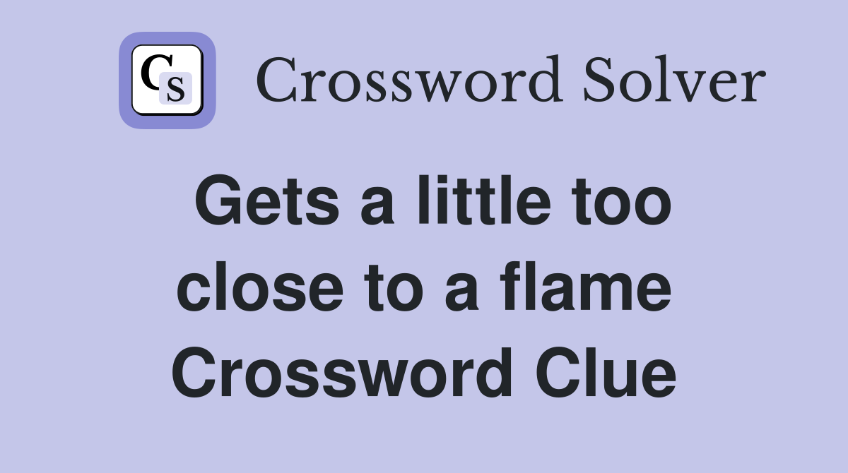 Gets a little too close to a flame Crossword Clue
