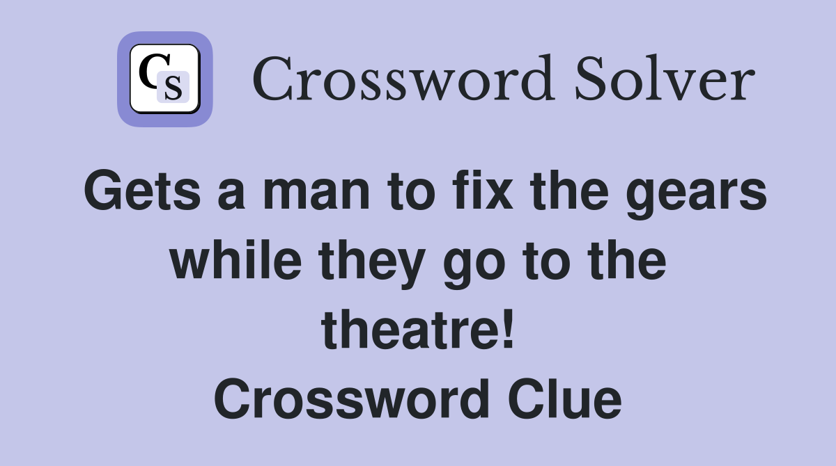 Gets a man to fix the gears while they go to the theatre! Crossword Clue