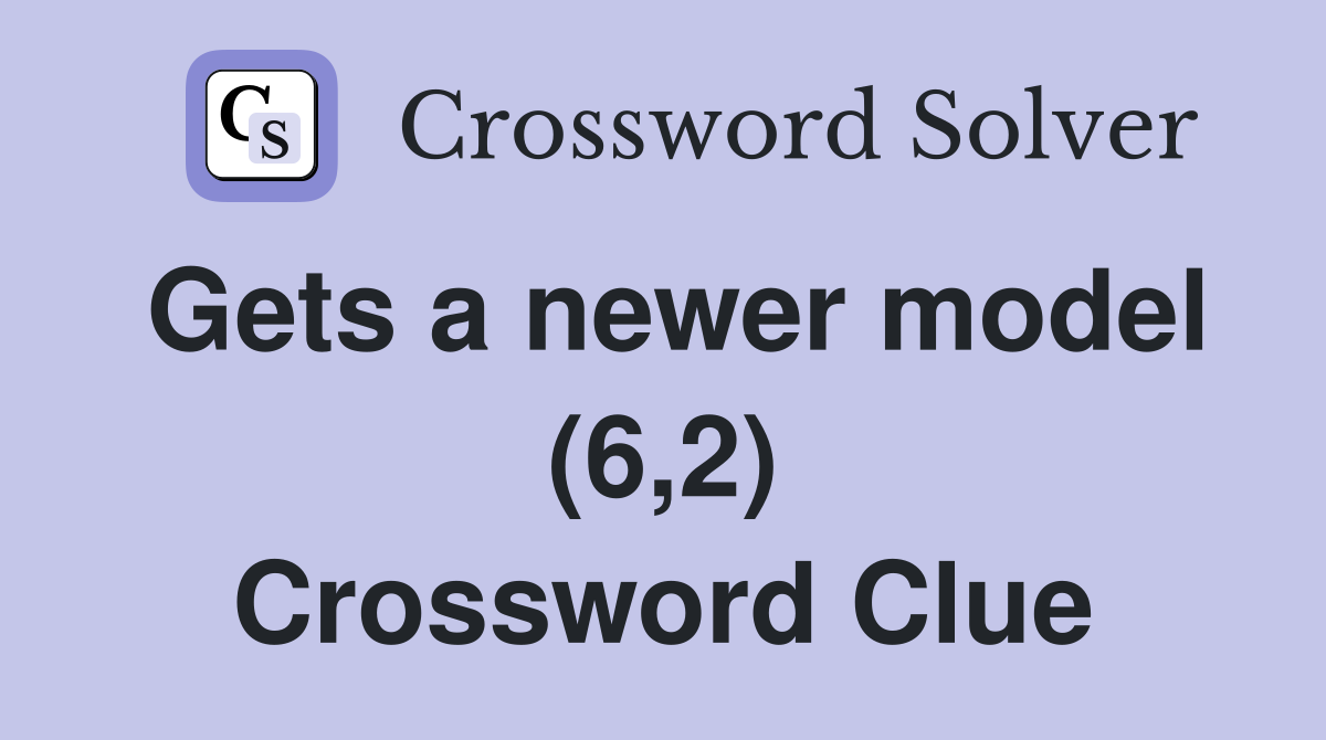 Gets a newer model (6,2) Crossword Clue