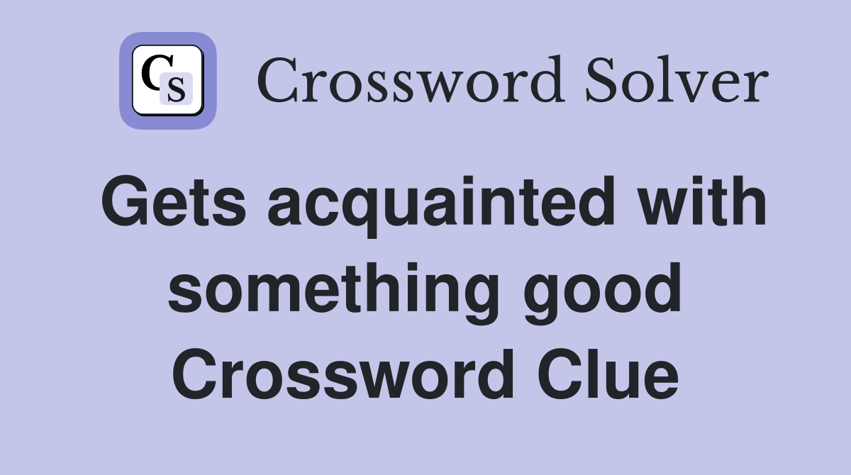 Gets acquainted with something good Crossword Clue