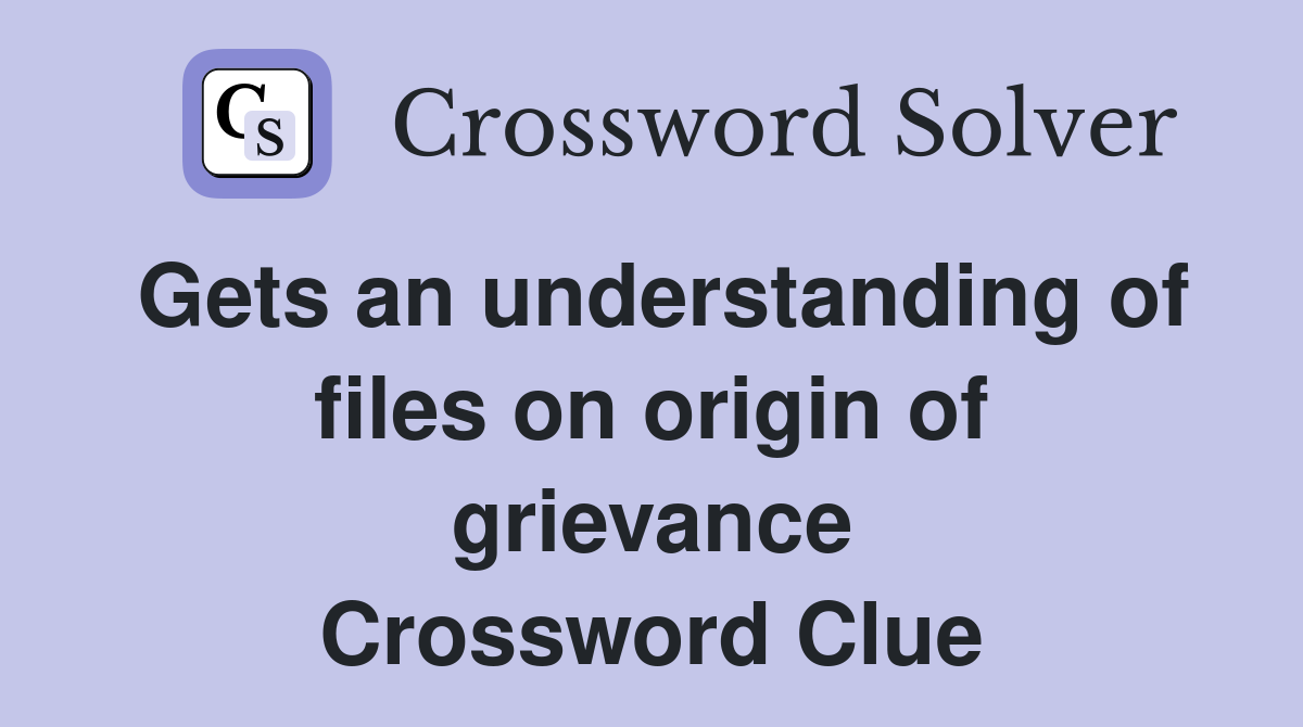 Gets an understanding of files on origin of grievance Crossword Clue