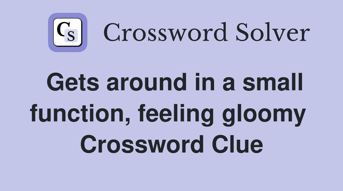 Gets around in a small function, feeling gloomy  Crossword Clue