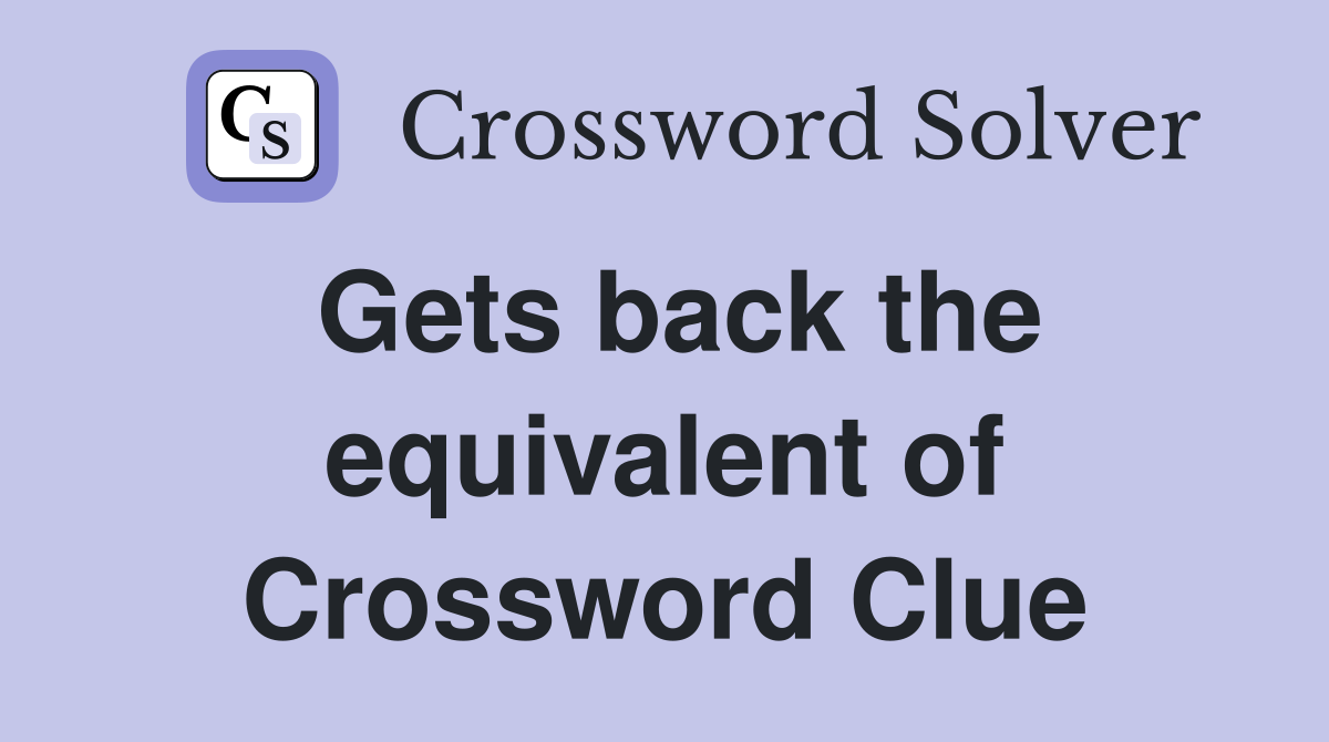 Gets back the equivalent of Crossword Clue