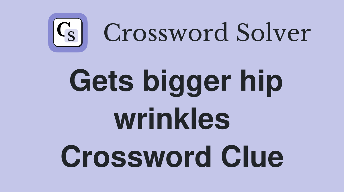 Gets bigger hip wrinkles Crossword Clue