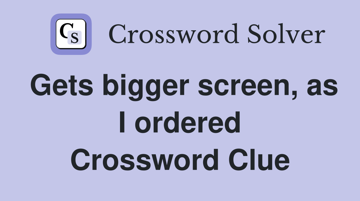 Gets bigger screen, as I ordered Crossword Clue