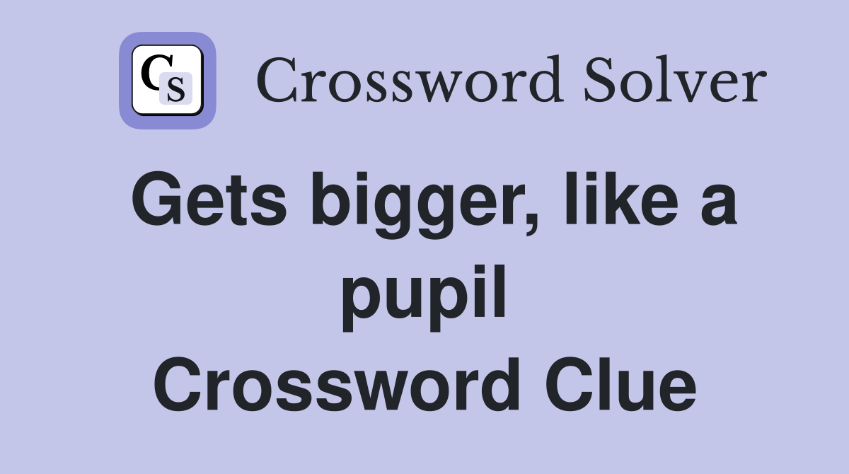 Gets bigger, like a pupil Crossword Clue