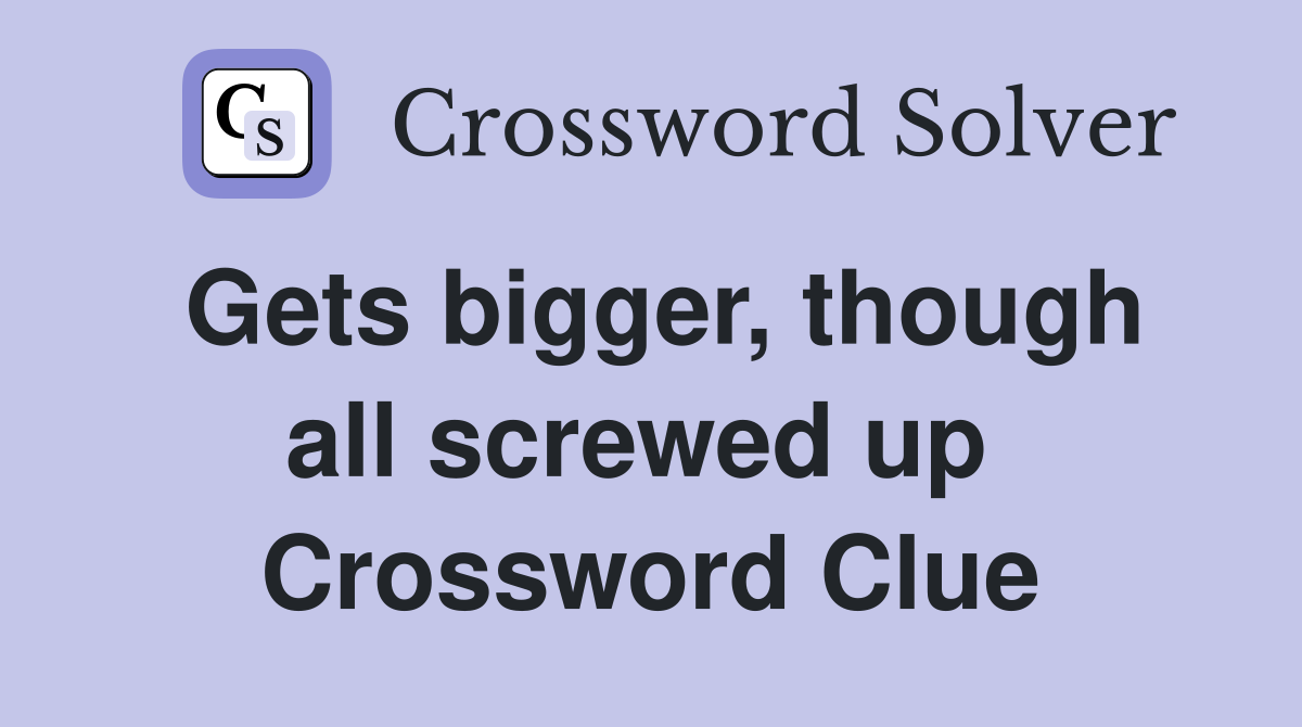 Gets bigger, though all screwed up  Crossword Clue