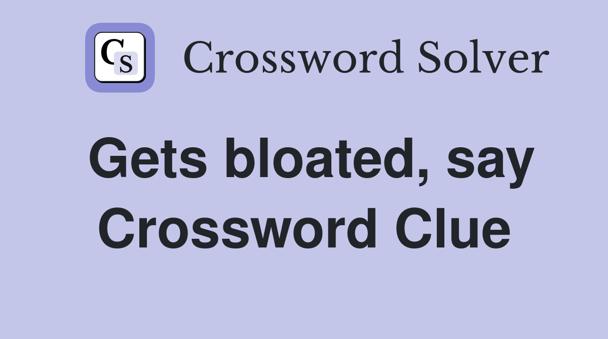 Gets bloated, say Crossword Clue