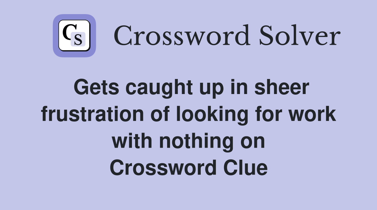 Gets caught up in sheer frustration of looking for work with nothing on Crossword Clue