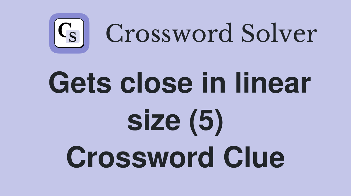 Gets close in linear size (5) Crossword Clue
