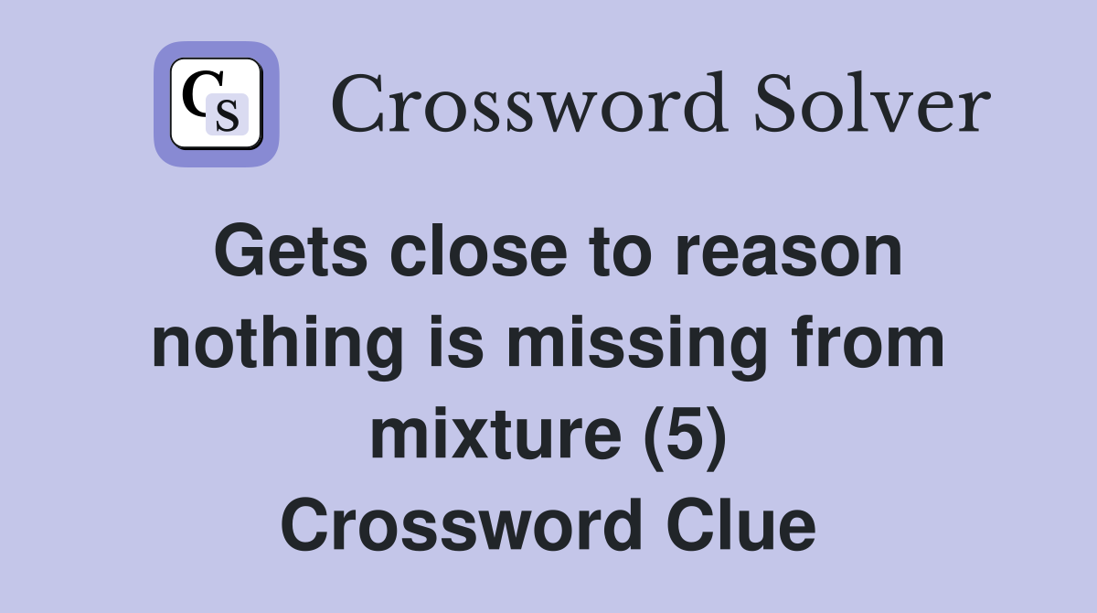 Gets close to reason nothing is missing from mixture (5) Crossword Clue