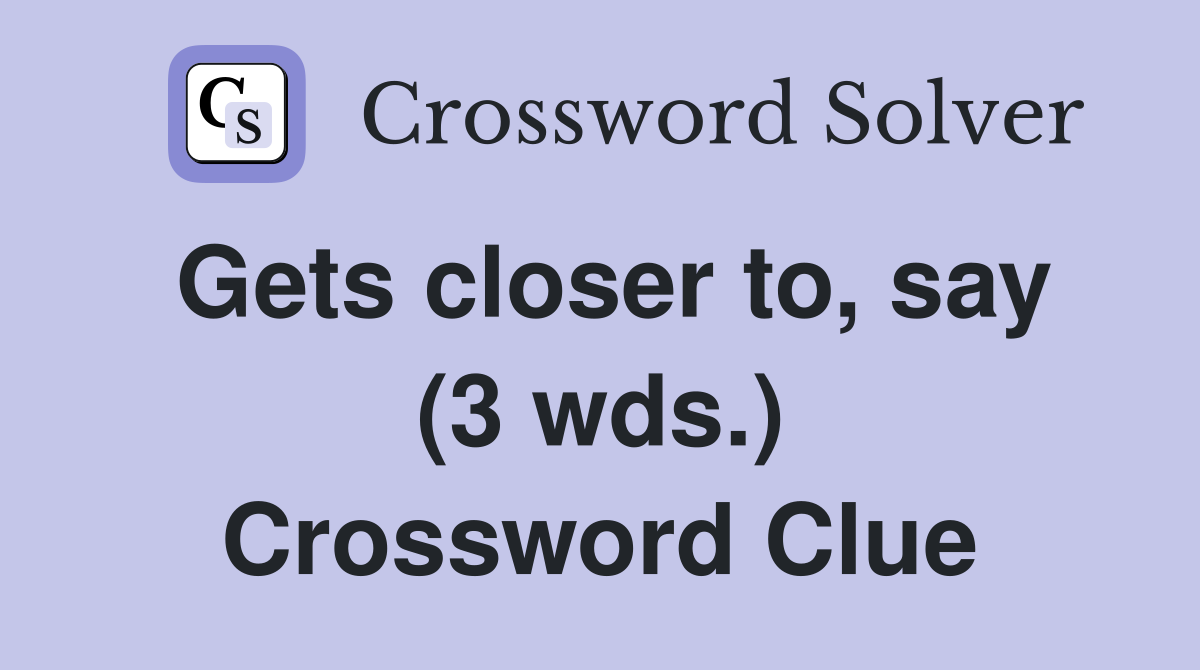Gets closer to, say (3 wds.) Crossword Clue