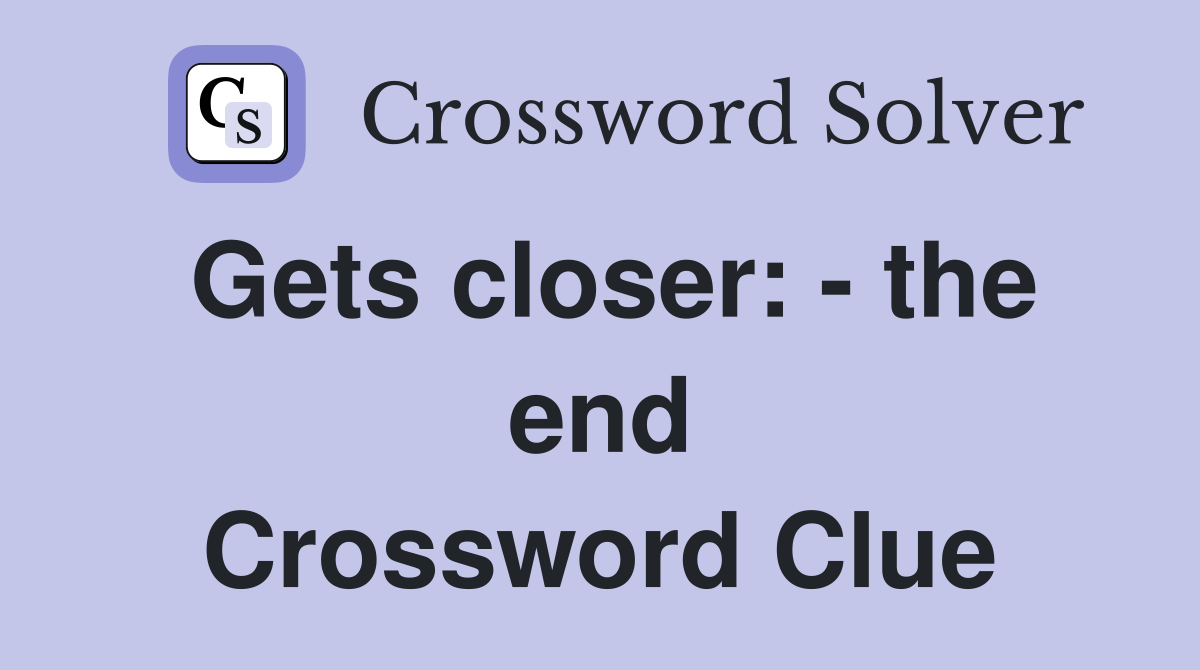 Gets closer: - the end Crossword Clue