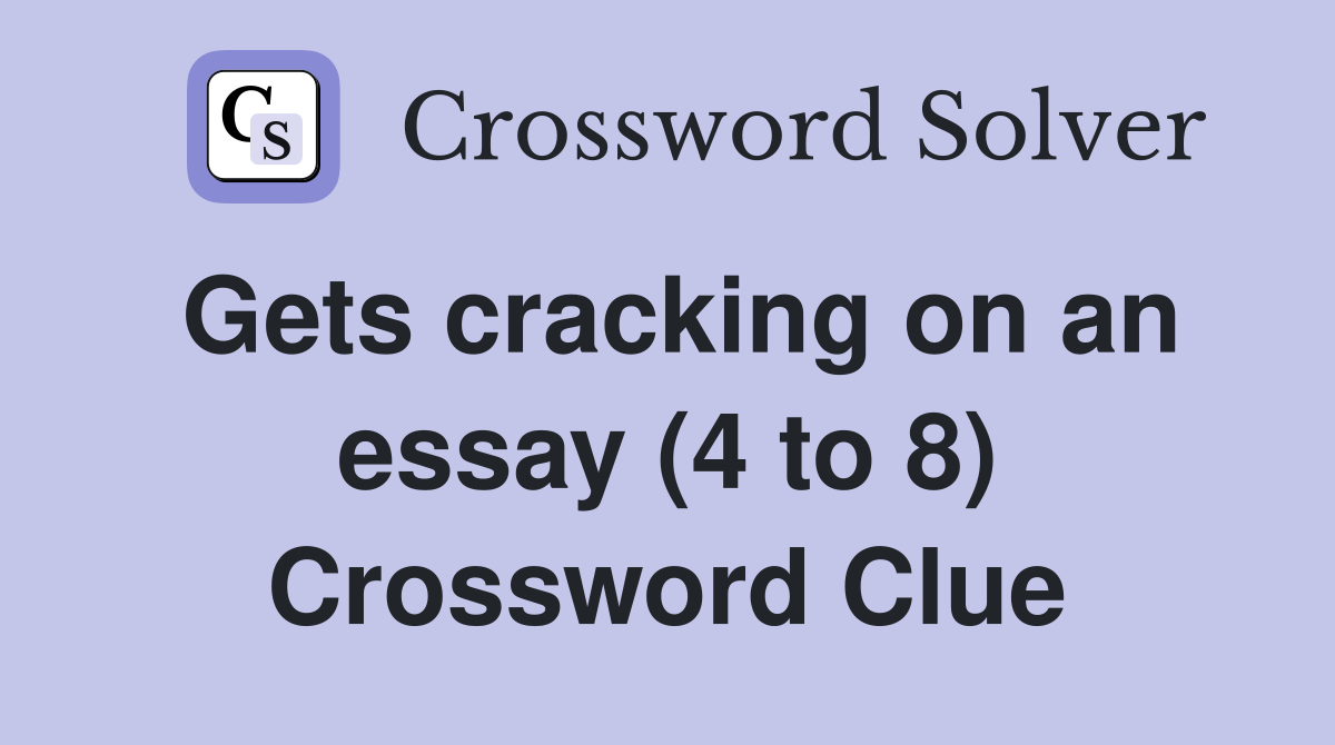 Gets cracking on an essay (4 to 8) Crossword Clue