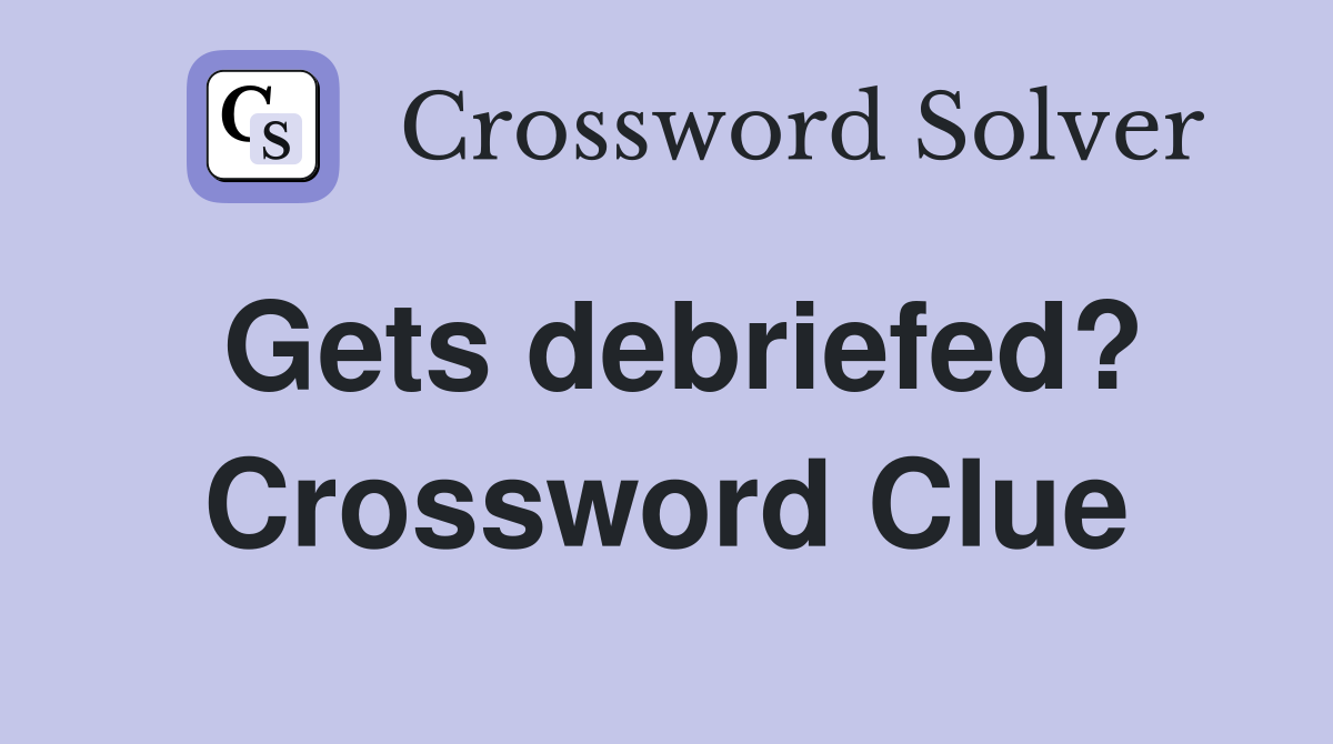 Gets debriefed? Crossword Clue