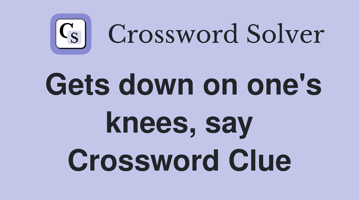 Gets down on one's knees, say Crossword Clue