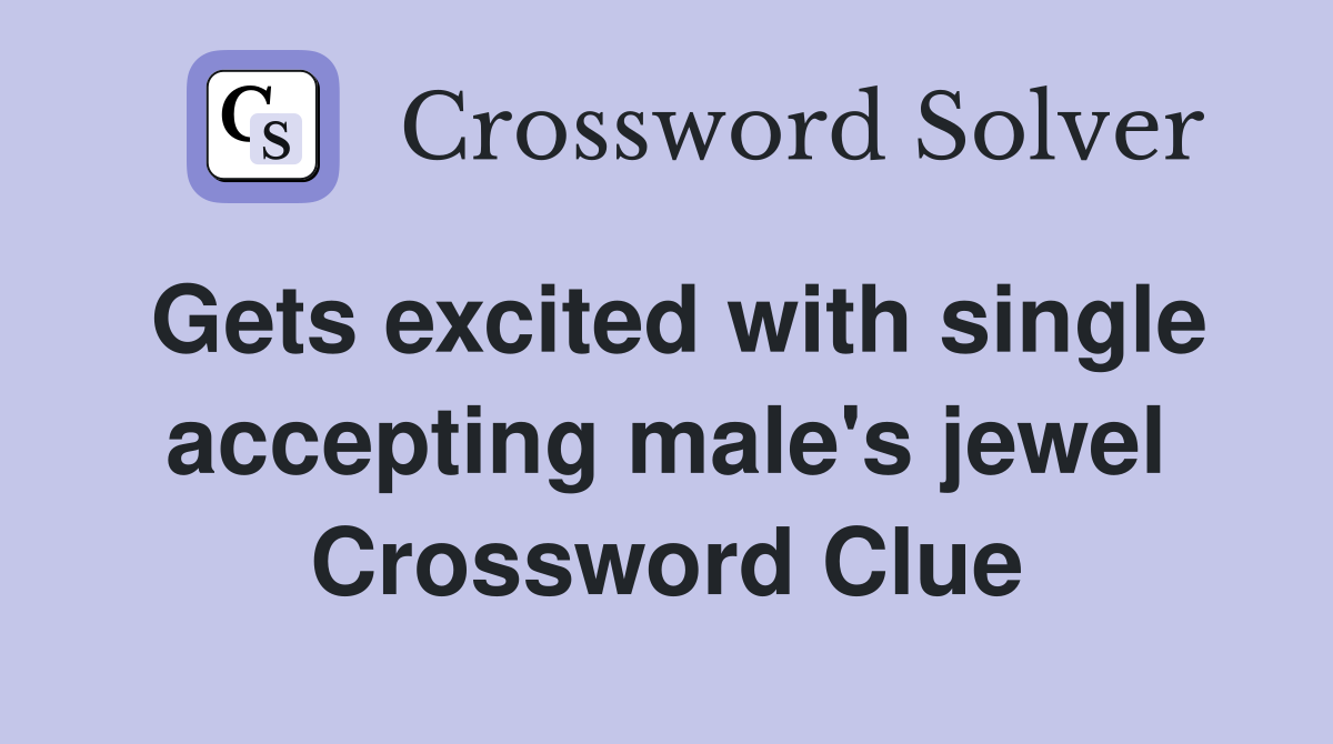 Gets excited with single accepting male's jewel Crossword Clue