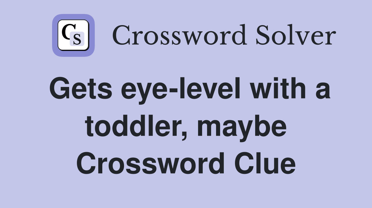 Gets eye-level with a toddler, maybe Crossword Clue