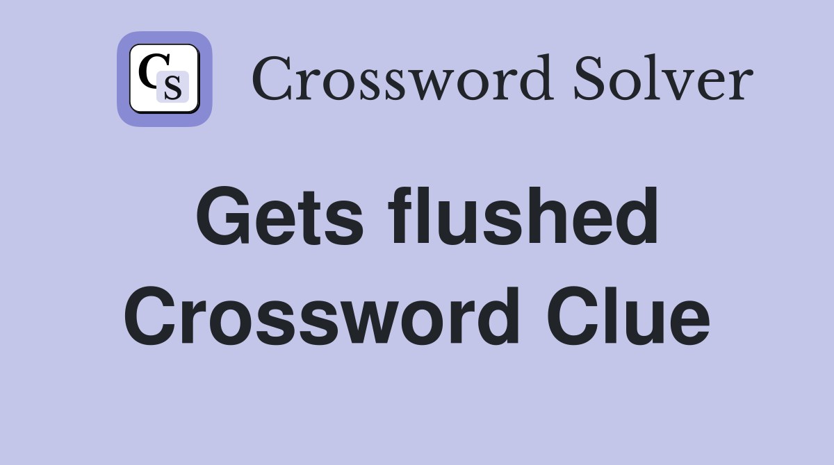 Gets flushed Crossword Clue