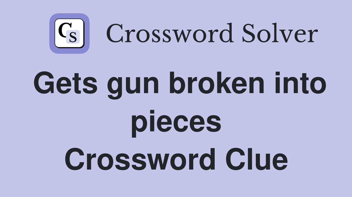 Gets gun broken into pieces Crossword Clue