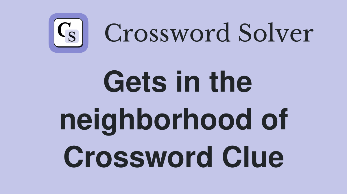 Gets in the neighborhood of Crossword Clue