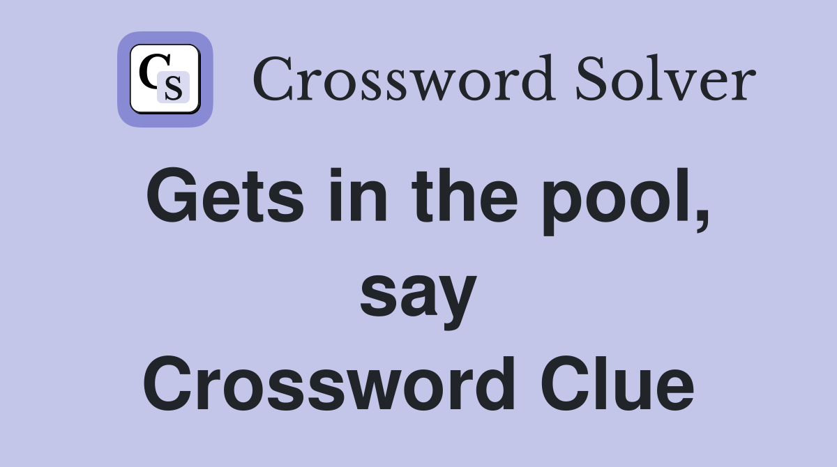 Gets in the pool, say Crossword Clue
