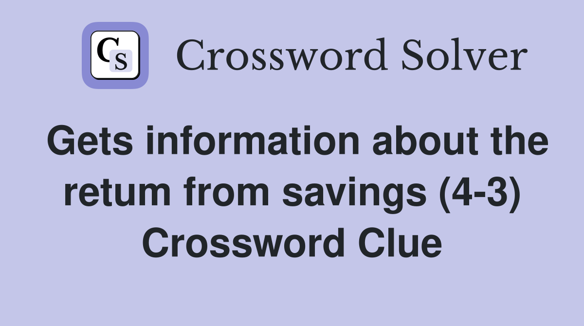 Gets information about the retum from savings (4-3) Crossword Clue