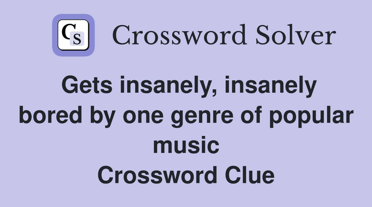 Gets insanely, insanely bored by one genre of popular music Crossword Clue
