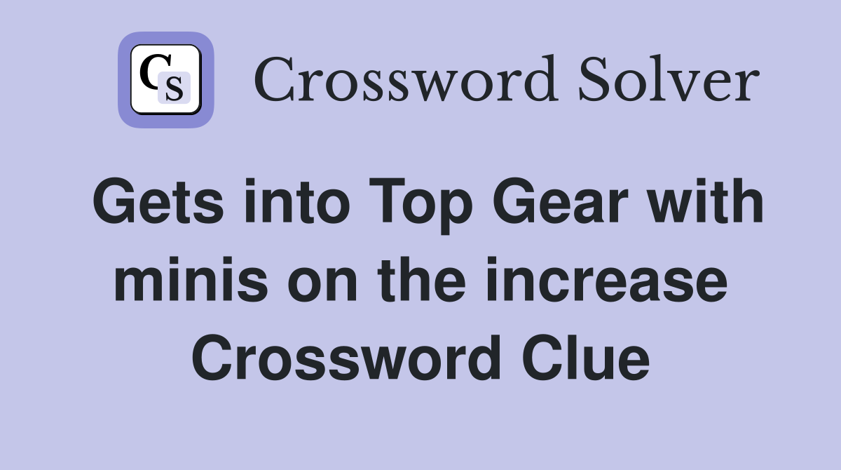Gets into Top Gear with minis on the increase Crossword Clue
