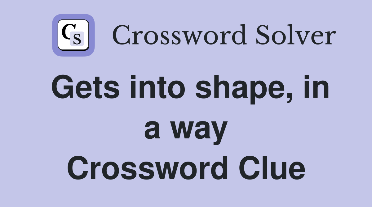 Gets into shape, in a way Crossword Clue