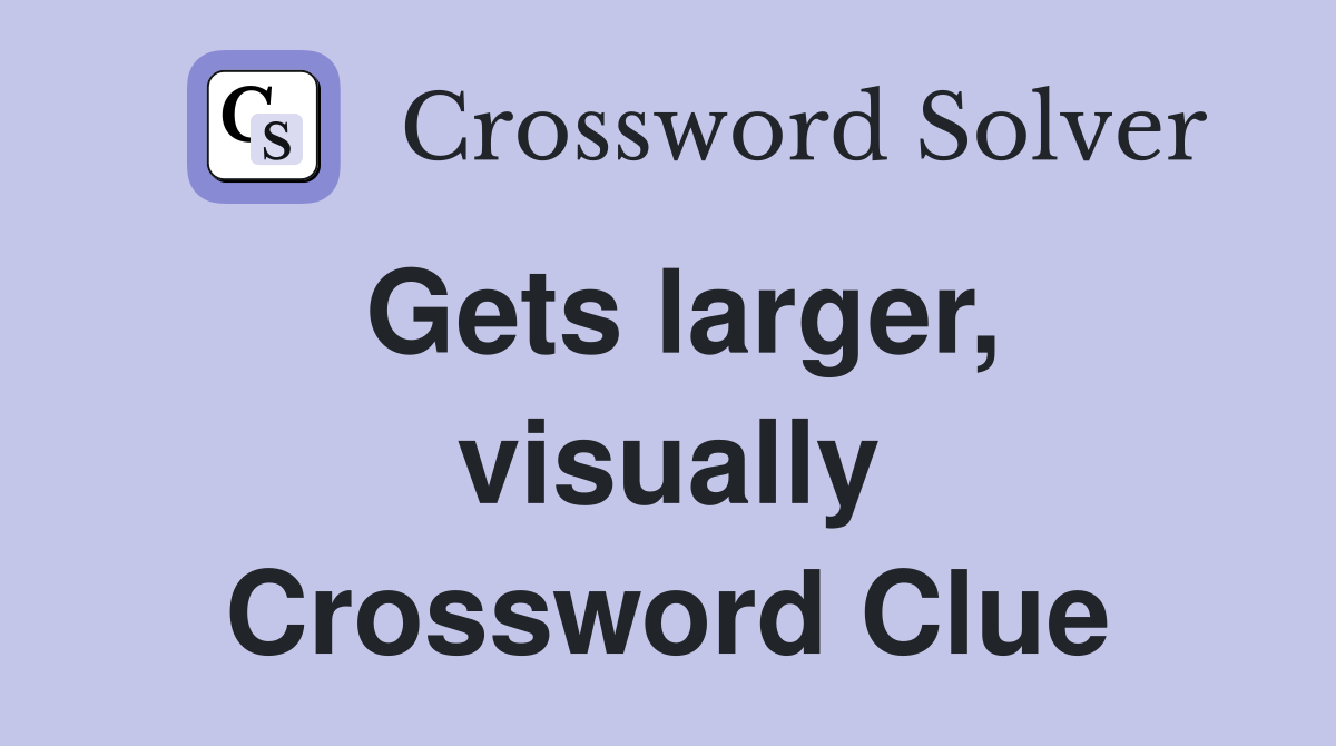 Gets larger, visually Crossword Clue