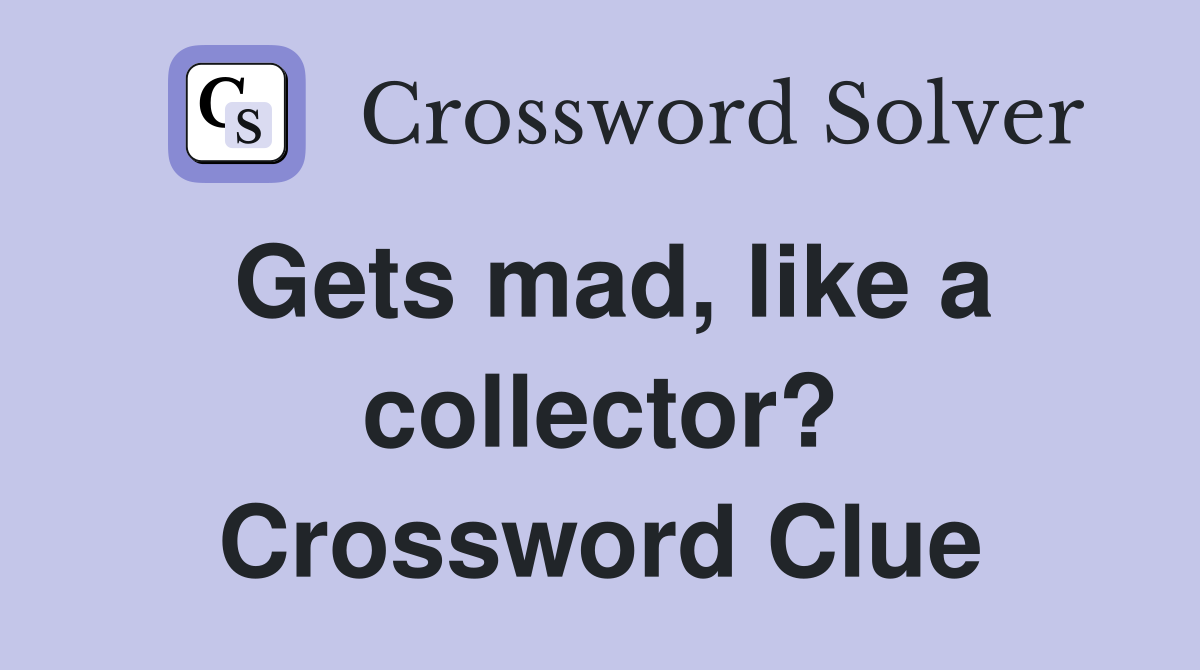 Gets mad, like a collector? Crossword Clue