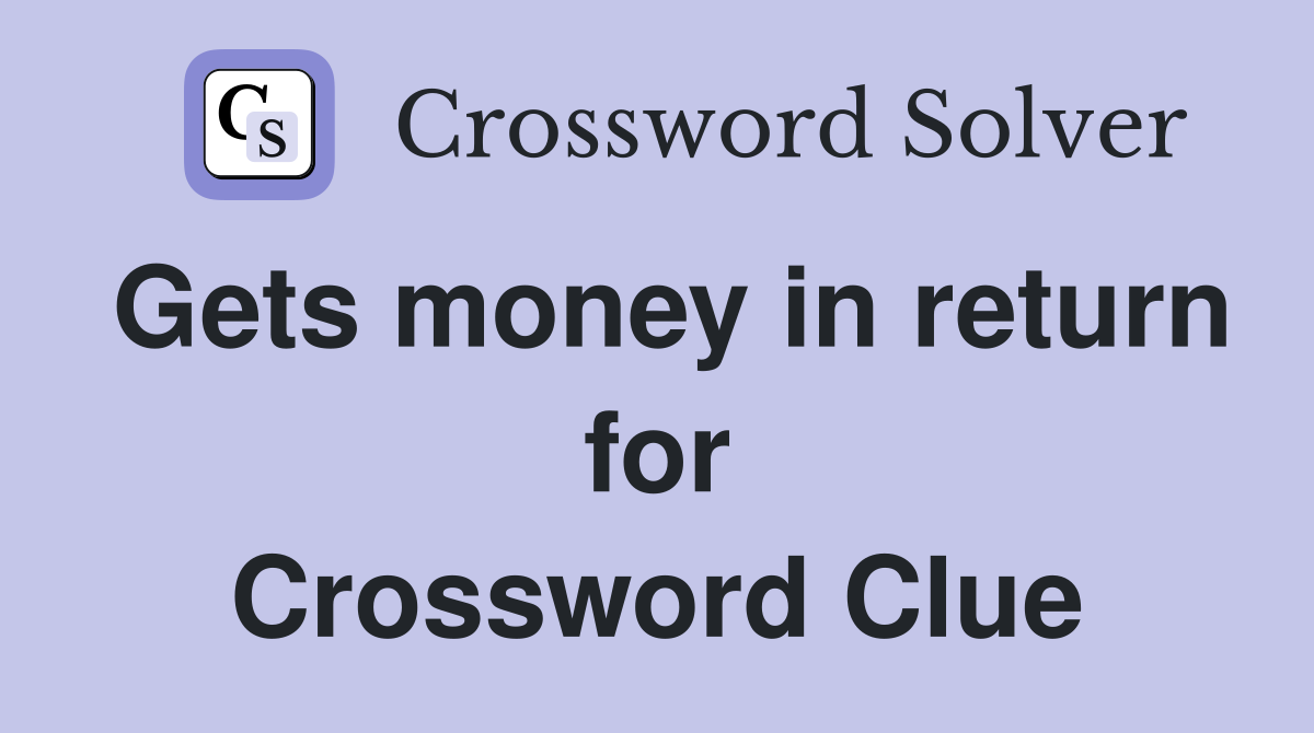 Gets money in return for Crossword Clue