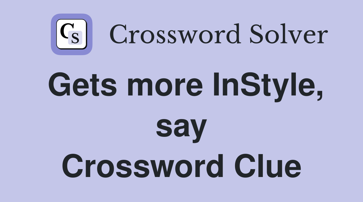 Gets more InStyle, say Crossword Clue