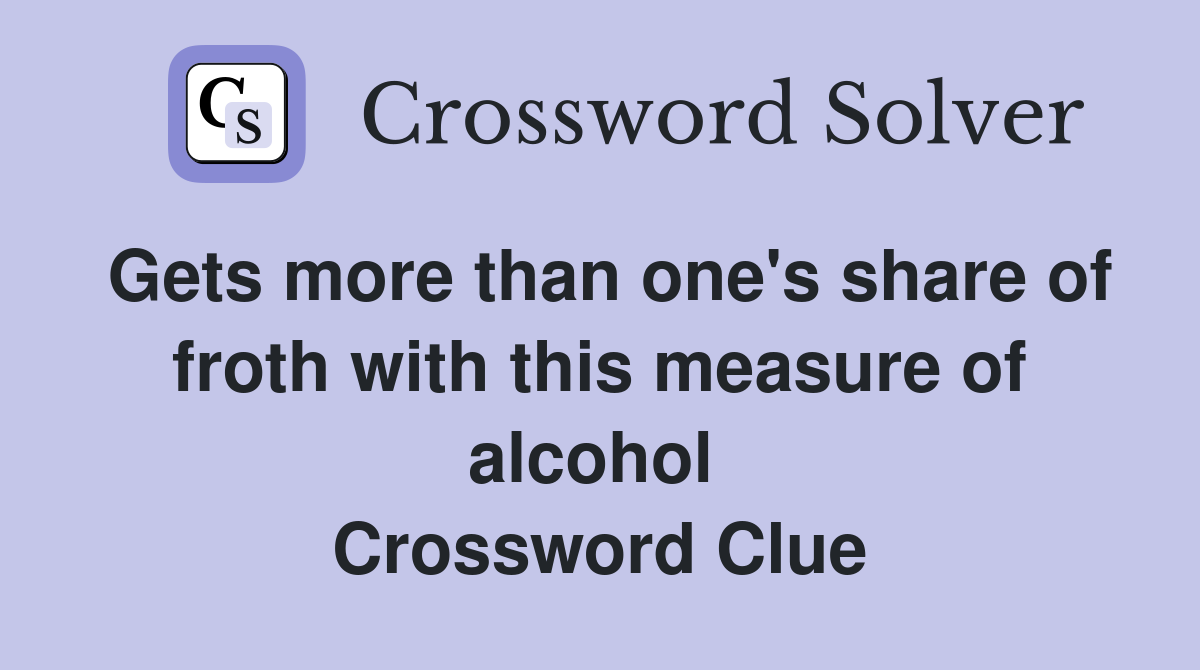 Gets more than one's share of froth with this measure of alcohol  Crossword Clue