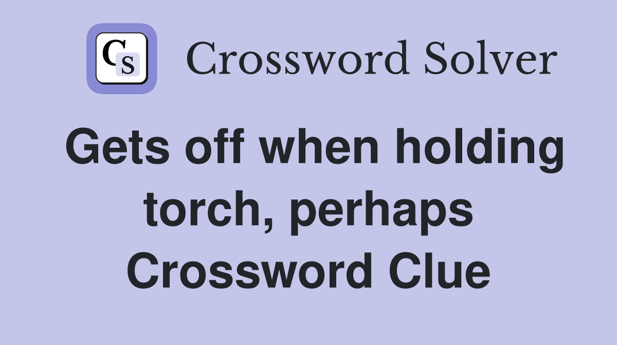 Gets off when holding torch, perhaps Crossword Clue