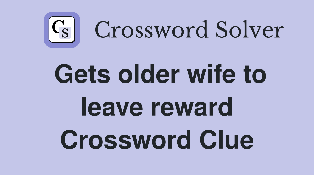 Gets older wife to leave reward Crossword Clue
