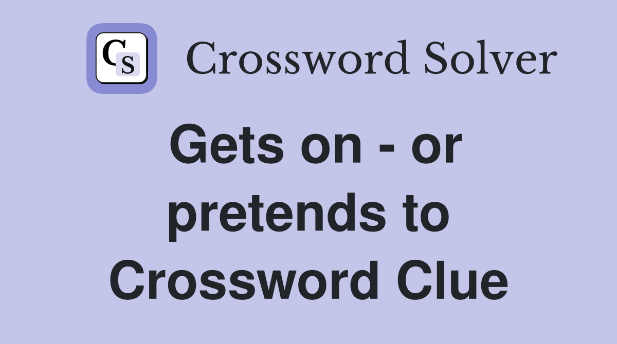 Gets on - or pretends to Crossword Clue