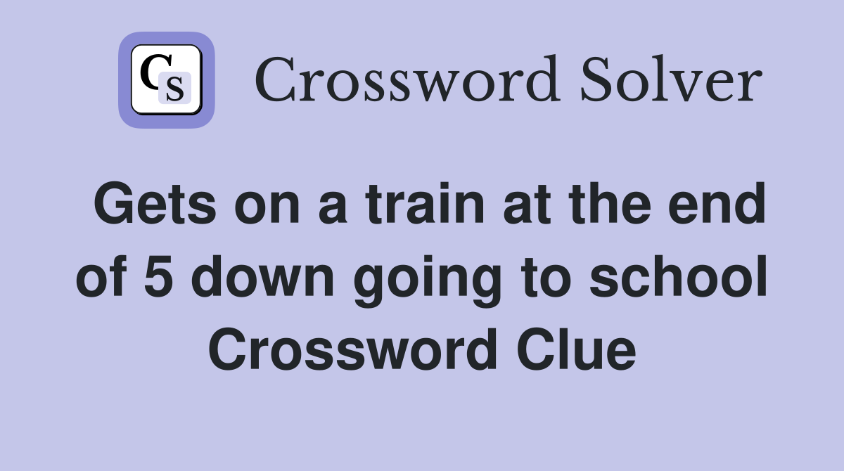 Gets on a train at the end of 5 down going to school Crossword Clue
