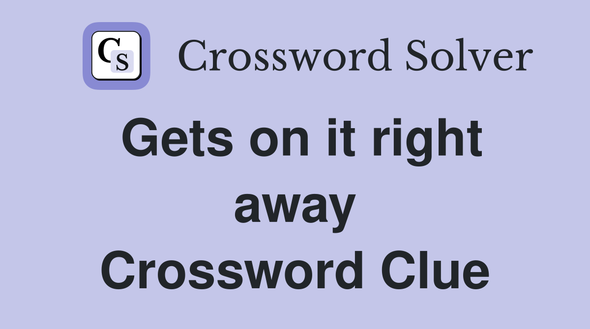 Gets on it right away Crossword Clue