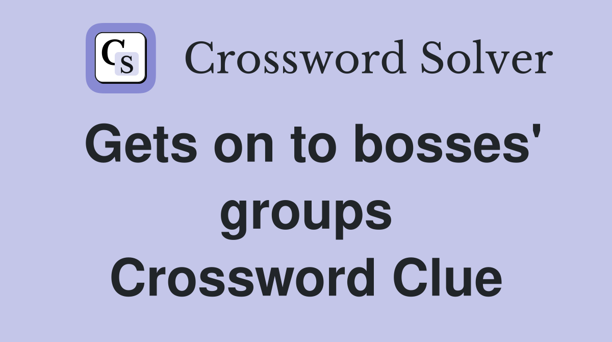 Gets on to bosses' groups Crossword Clue