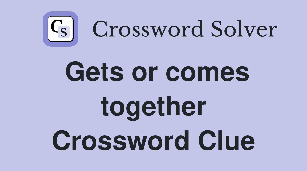 Gets or comes together Crossword Clue