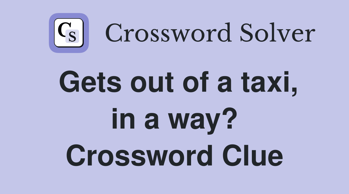 Gets out of a taxi, in a way? Crossword Clue