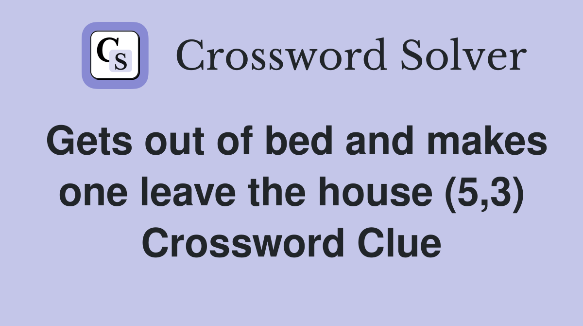 Gets out of bed and makes one leave the house (5,3) Crossword Clue
