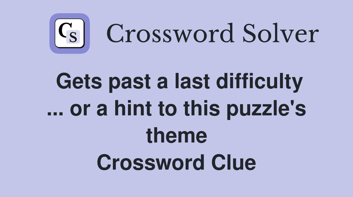 Gets past a last difficulty ... or a hint to this puzzle's theme Crossword Clue